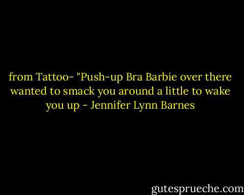 from Tattoo- "Push-up Bra Barbie over there wanted to smack you around a little to wake you up - Jennifer Lynn Barnes