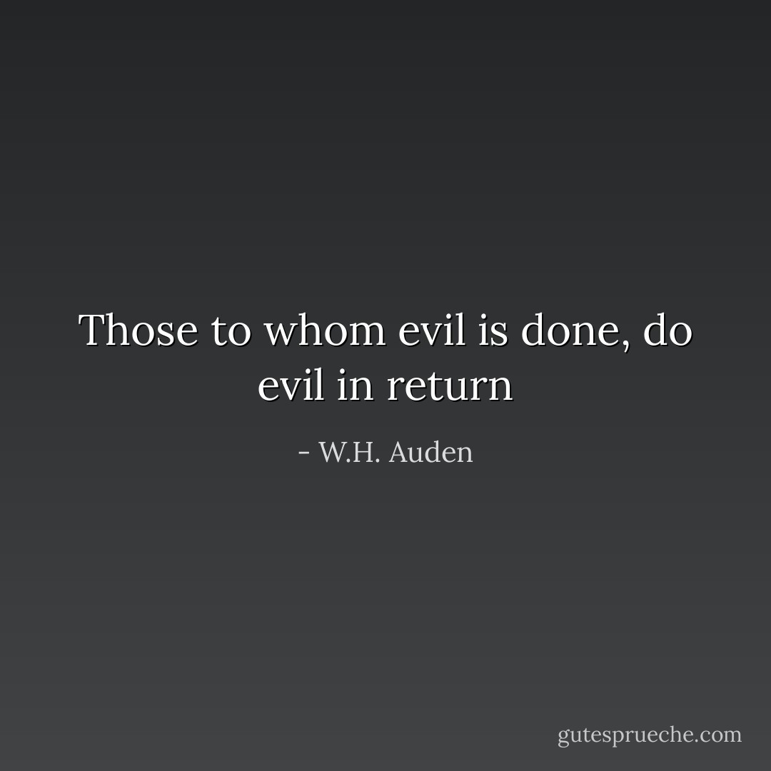Those to whom evil is done,<br />do evil in return - W.H. Auden