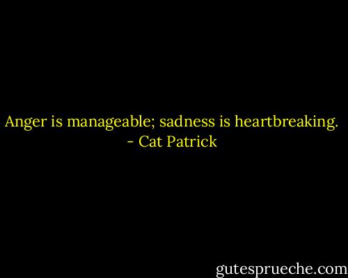 Anger is manageable; sadness is heartbreaking. - Cat Patrick
