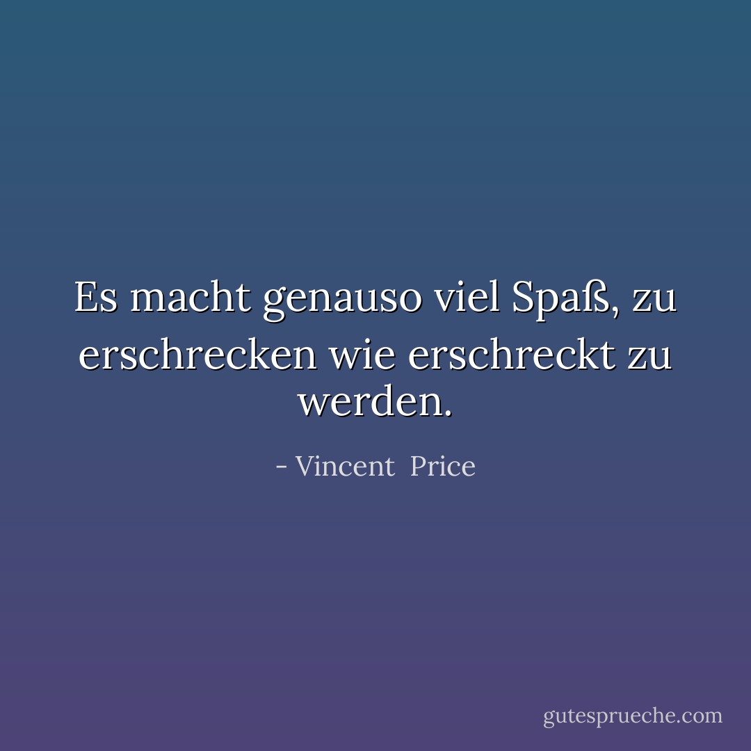 Es macht genauso viel Spaß, zu erschrecken wie erschreckt zu werden. - Vincent  Price<