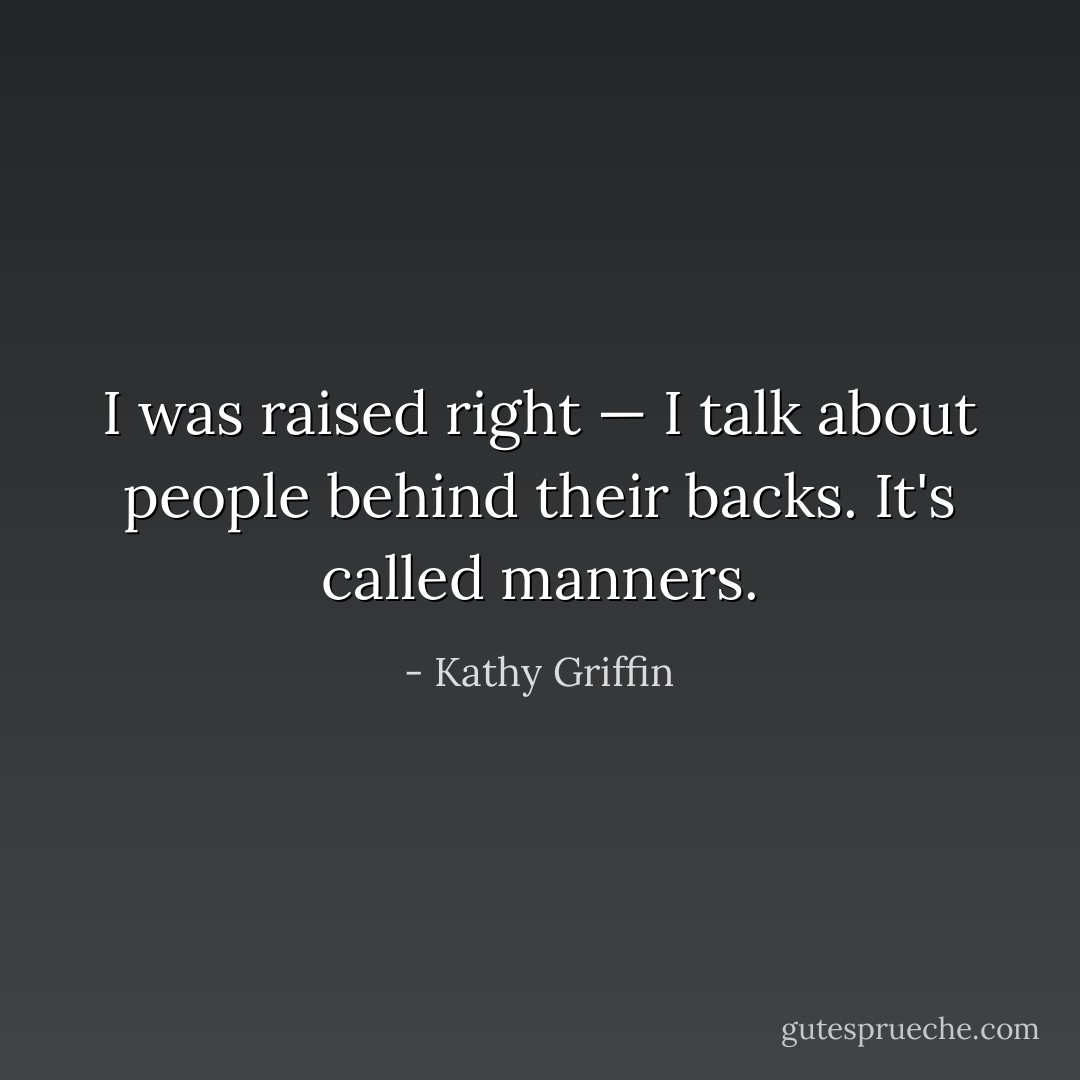 I was raised right — I talk about people behind their backs. It's called manners. - Kathy Griffin