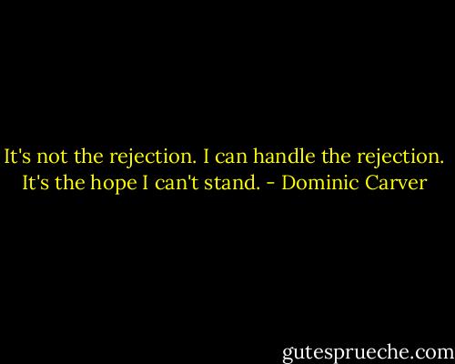 It's not the rejection. I can handle the rejection. It's the hope I can't stand. - Dominic Carver