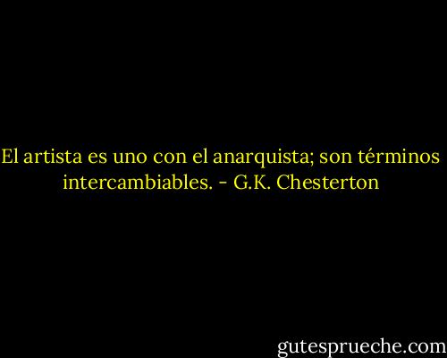 El artista es uno con el anarquista; son términos intercambiables. - G.K. Chesterton