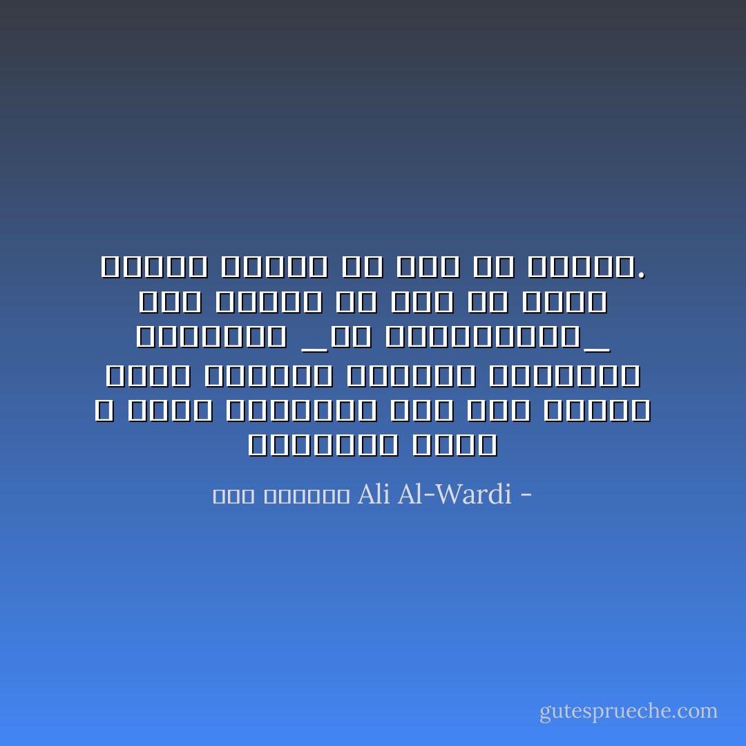 الحكومة التي لا تدرب رعاياها على على اتباع طريق الثورة الثورة السلمية الهادئة _أي الانتخابات_ سوف تجابه من غير شك ثورة دموية عنيفة في يوم من الأيام. - علي الوردي Ali Al-Wardi