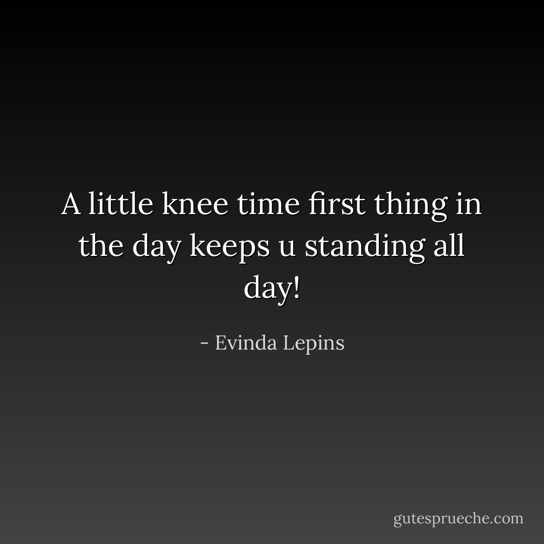 A little knee time first thing in the day keeps u standing all day! - Evinda Lepins