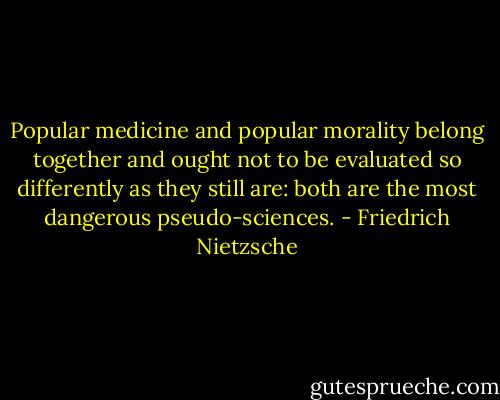 Popular medicine and popular morality belong together and ought not to be evaluated so differently as they still are: both are the most dangerous pseudo-sciences. - Friedrich Nietzsche