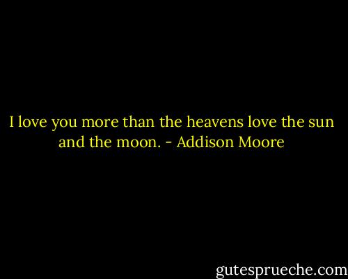 I love you more than the heavens love the sun and the moon. - Addison Moore