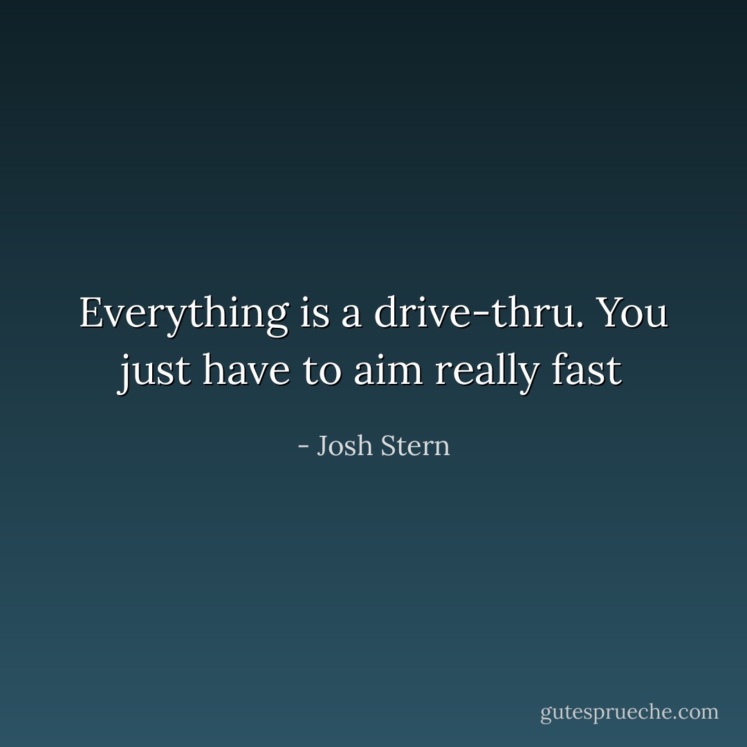 Everything is a drive-thru. You just have to aim really fast - Josh Stern