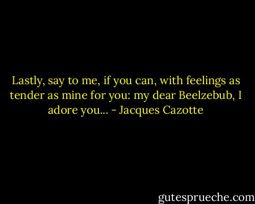 Lastly, say to me, if you can, with feelings as tender as mine for you: my dear Beelzebub, I adore you... - Jacques Cazotte