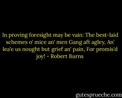 In proving foresight may be vain:<br />The best-laid schemes o' mice an' men<br />Gang aft agley,<br />An' lea'e us nought but grief an' pain,<br />For promis'd joy! - Robert Burns