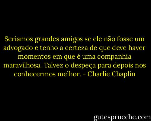 Seriamos grandes amigos se ele não fosse um advogado e tenho a certeza de que deve haver momentos em que é uma companhia maravilhosa. Talvez o despeça para depois nos conhecermos melhor. - Charlie Chaplin