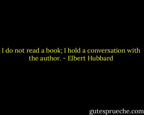 I do not read a book; I hold a conversation with the author. - Elbert Hubbard