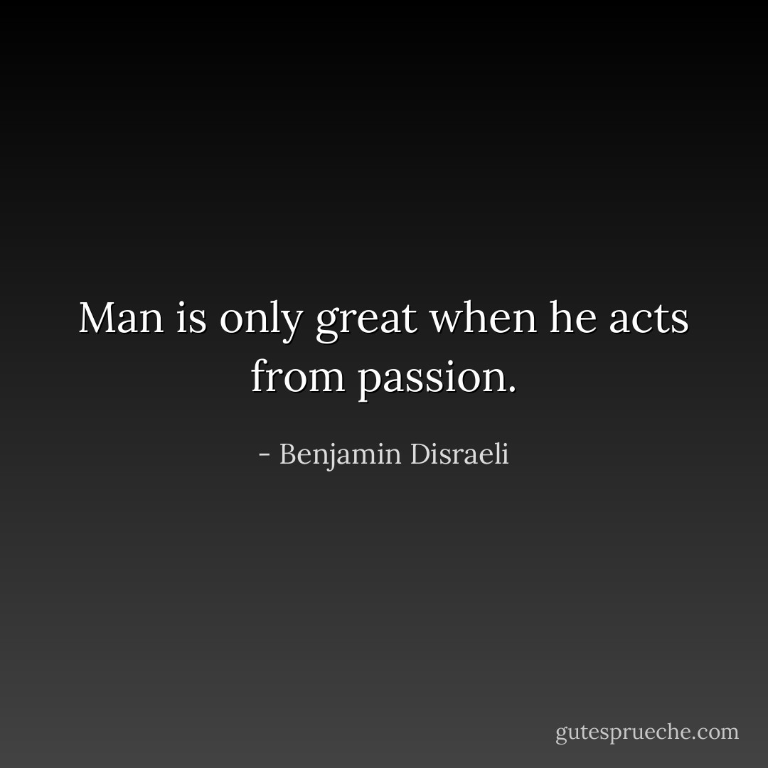 Man is only great when he acts from passion. - Benjamin Disraeli