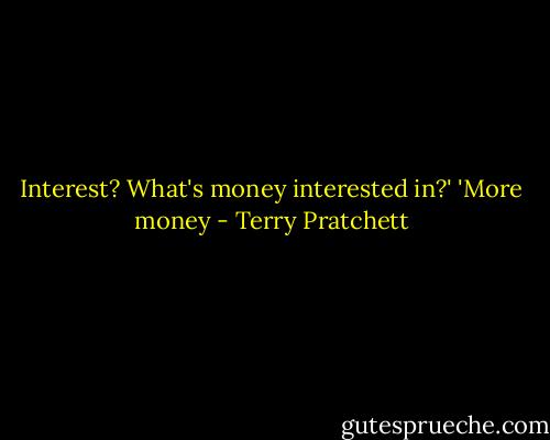 Interest? What's money interested in?' 'More money - Terry Pratchett