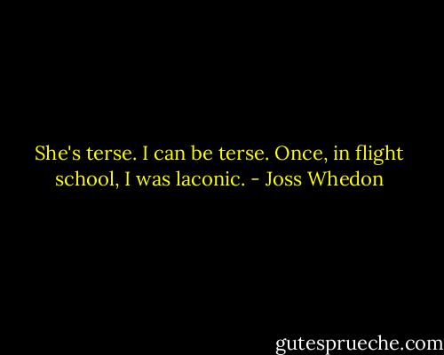 She's terse. I can be terse. Once, in flight school, I was laconic. - Joss Whedon