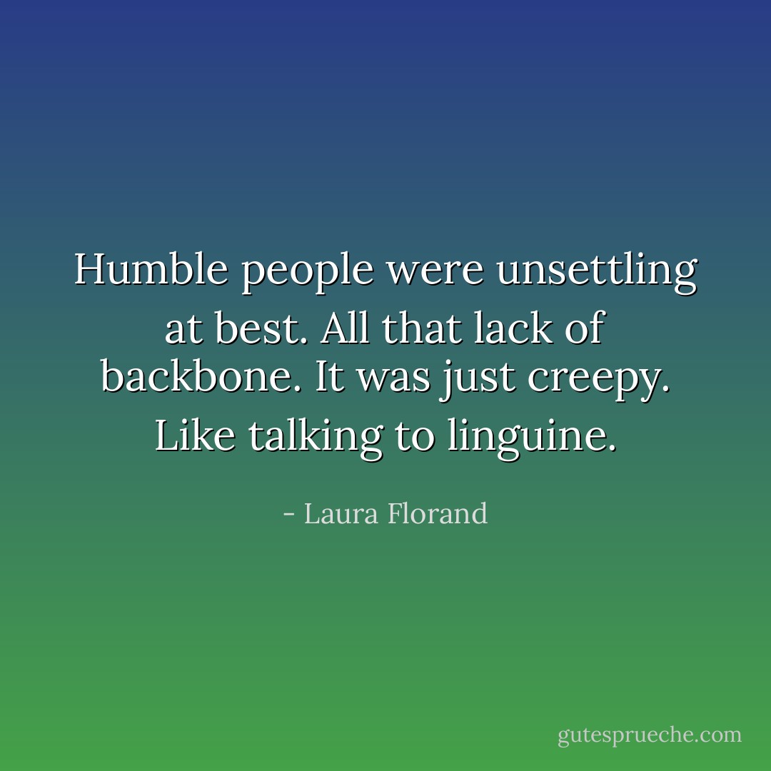 Humble people were unsettling at best. All that lack of backbone. It was just creepy. Like talking to linguine. - Laura Florand
