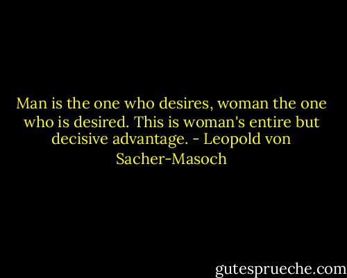 Man is the one who desires, woman the one who is desired. This is woman's entire but decisive advantage. - Leopold von Sacher-Masoch