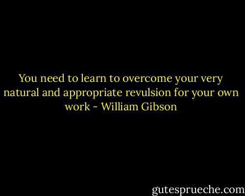 You need to learn to overcome your very natural and appropriate revulsion for your own work - William Gibson