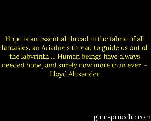 Hope is an essential thread in the fabric of all fantasies, an Ariadne's thread to guide us out of the labyrinth ... Human beings have always needed hope, and surely now more than ever. - Lloyd Alexander