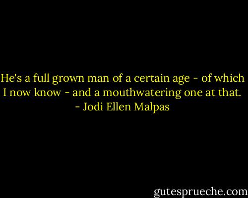 He's a full grown man of a certain age - of which I now know - and a mouthwatering one at that. - Jodi Ellen Malpas