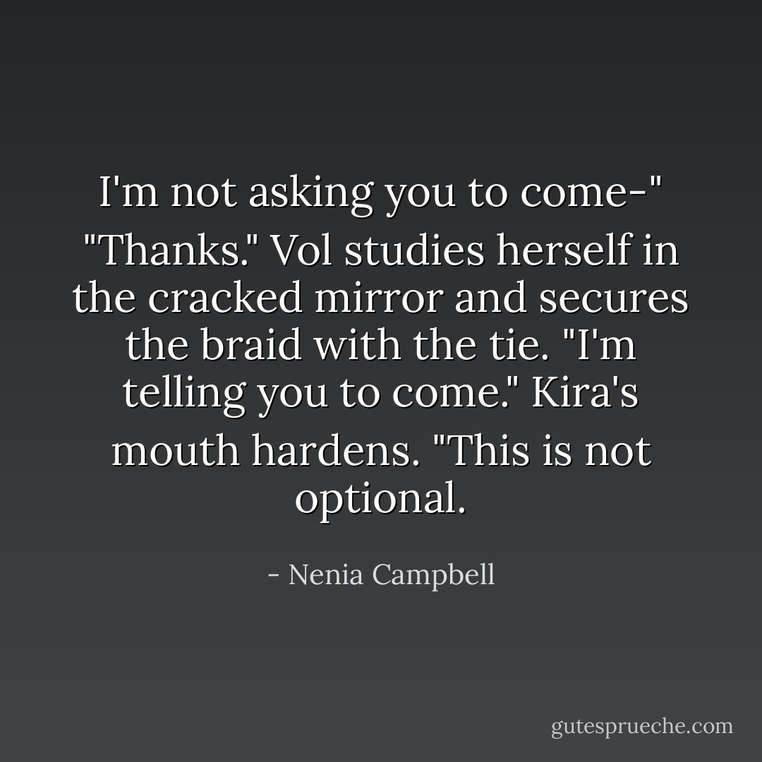 I'm not asking you to come-"<br />"Thanks." Vol studies herself in the cracked mirror and secures the braid with the tie.<br />"I'm telling you to come." Kira's mouth hardens. "This is not optional. - Nenia Campbell