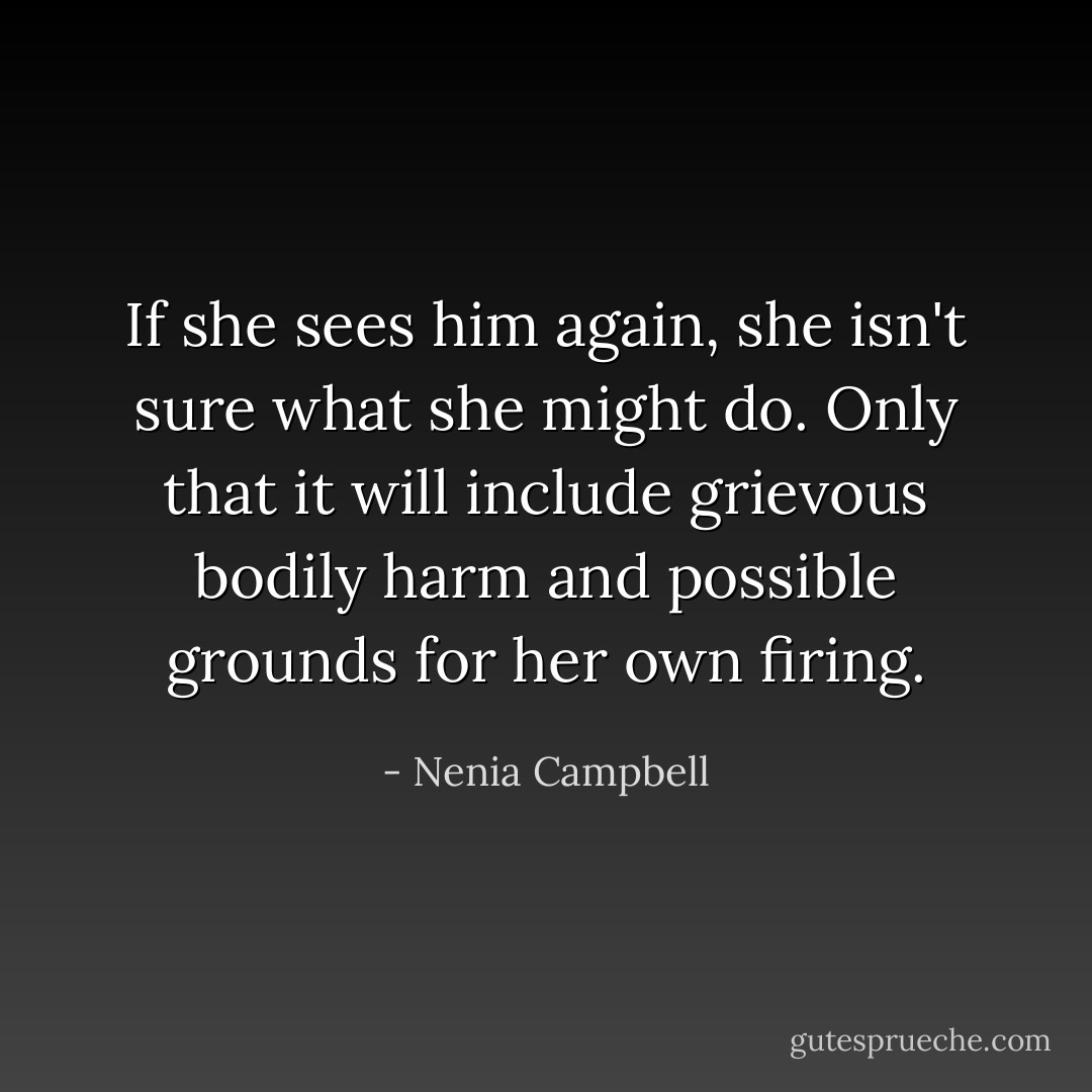 If she sees him again, she isn't sure what she might do. Only that it will include grievous bodily harm and possible grounds for her own firing. - Nenia Campbell