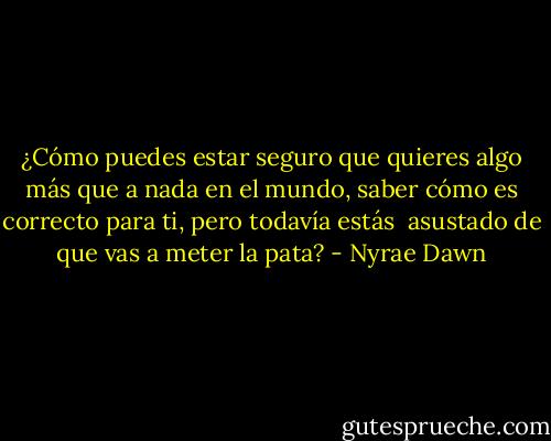¿Cómo puedes estar seguro que quieres algo más que a nada en el mundo, saber cómo es correcto para ti, pero todavía estás <br />asustado de que vas a meter la pata? - Nyrae Dawn