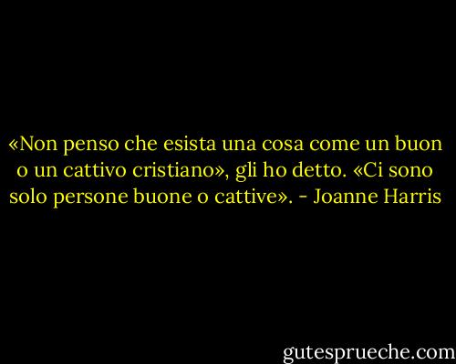 «Non penso che esista una cosa come un buon o un cattivo cristiano», gli ho detto. «Ci sono solo persone buone o cattive». - Joanne Harris