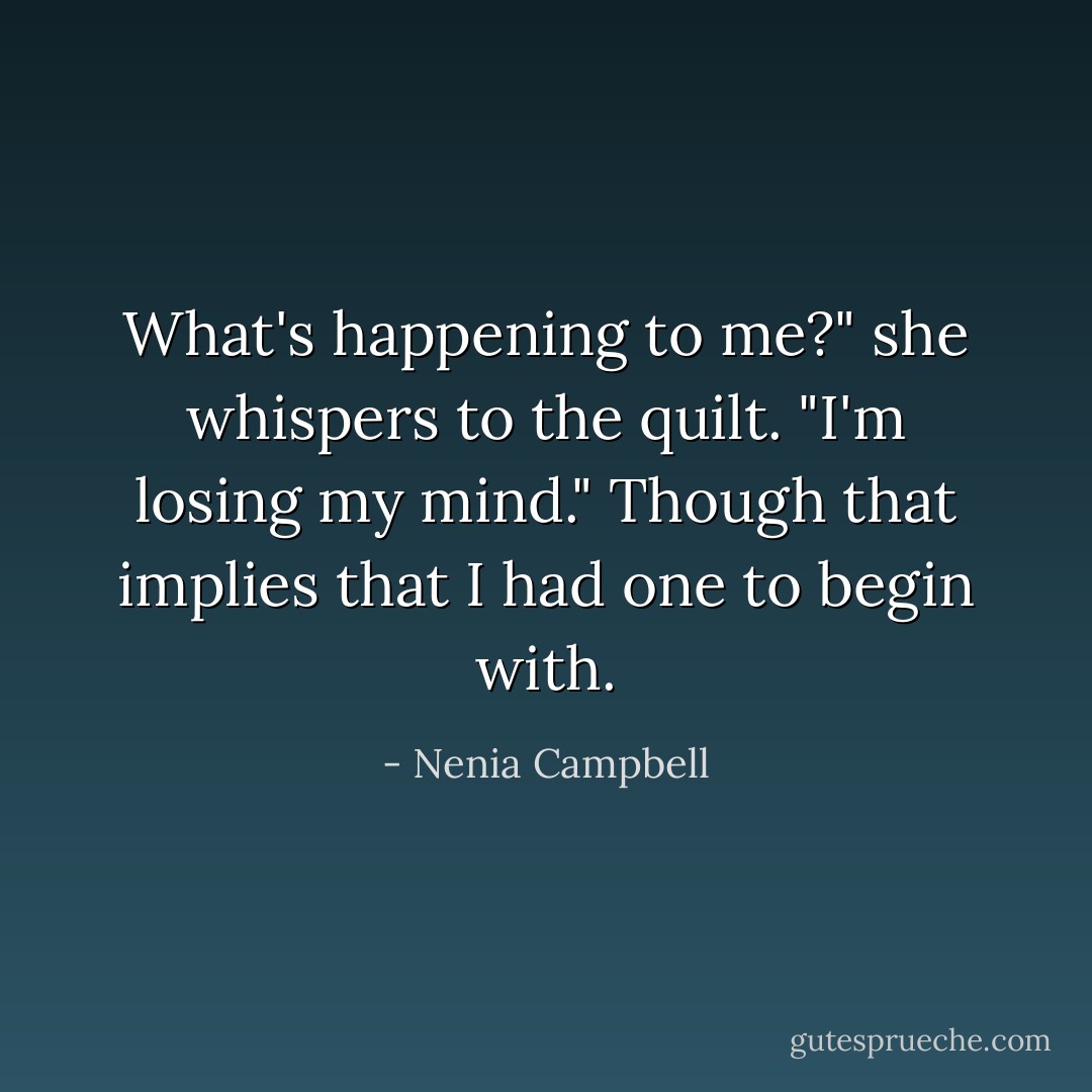 What's happening to me?" she whispers to the quilt. "I'm losing my mind."<br /><i>Though that implies that I had one to begin with.</i> - Nenia Campbell