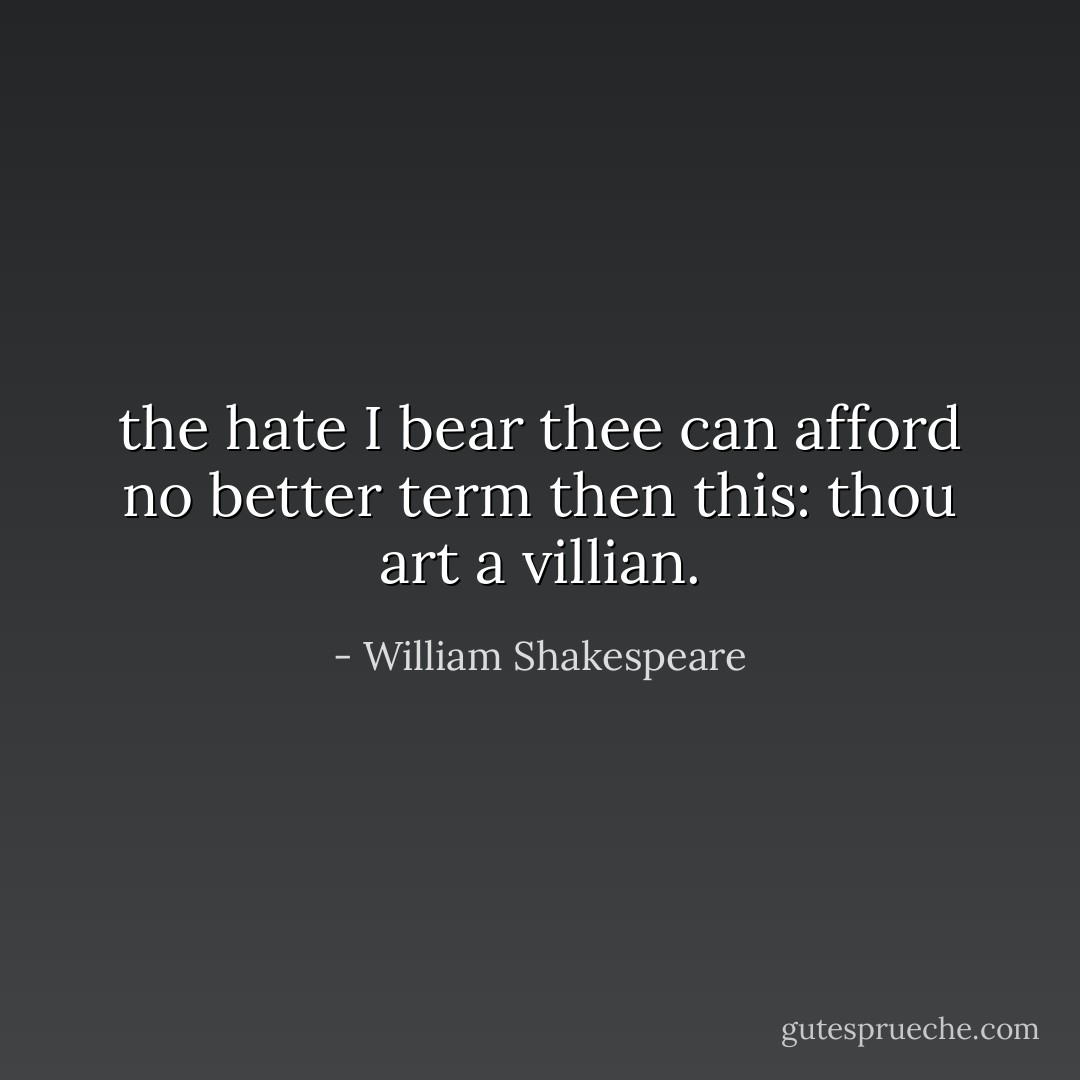 the hate I bear thee can afford no better term then this: thou art a villian. - William Shakespeare