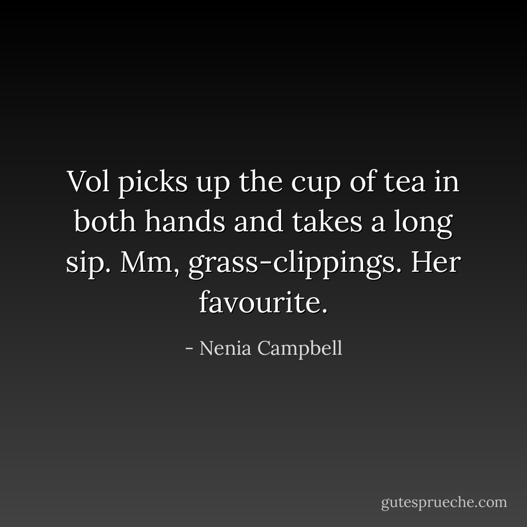 Vol picks up the cup of tea in both hands and takes a long sip. Mm, grass-clippings. Her favourite. - Nenia Campbell