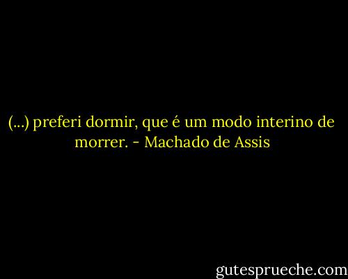 (...) preferi dormir, que é um modo interino de morrer. - Machado de Assis