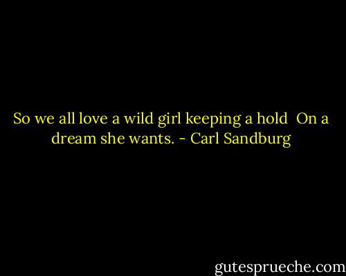 So we all love a wild girl keeping a hold<br /><br />On a dream she wants. - Carl Sandburg