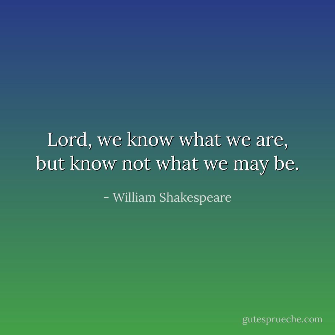 Lord, we know what we are, but know not what we may be. - William Shakespeare