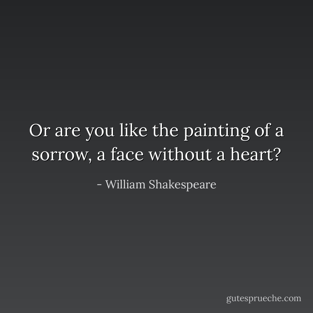 Or are you like the painting of a sorrow, a face without a heart? - William Shakespeare