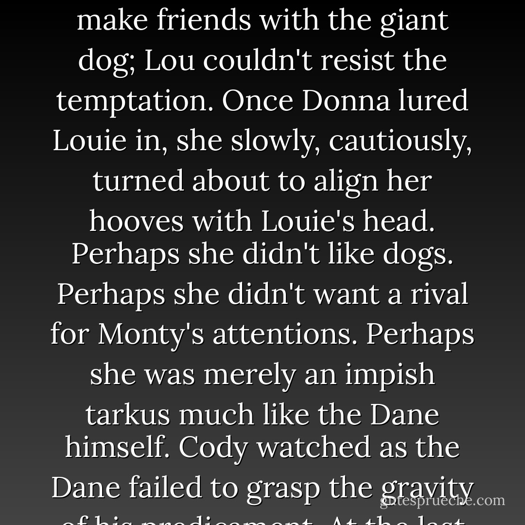 While everyone adjusted themselves and their packs, Donna sniffed curiously at Louie's nose. Her attitude suggested she might want to make friends with the giant dog; Lou couldn't resist the temptation. Once Donna lured Louie in, she slowly, cautiously, turned about to align her hooves with Louie's head. Perhaps she didn't like dogs. Perhaps she didn't want a rival for Monty's attentions. Perhaps she was merely an impish tarkus much like the Dane himself. Cody watched as the Dane failed to grasp the gravity of his predicament. At the last moment, Cody smacked Louie's hind end, scuttling the devious donkey's murderous trap. - Map Whitman