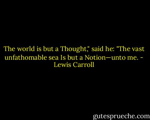 The world is but a Thought," said he:<br />"The vast unfathomable sea<br />Is but a Notion—unto me. - Lewis Carroll