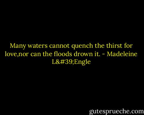 Many waters cannot quench the thirst for love,nor can the floods drown it. - Madeleine L'Engle