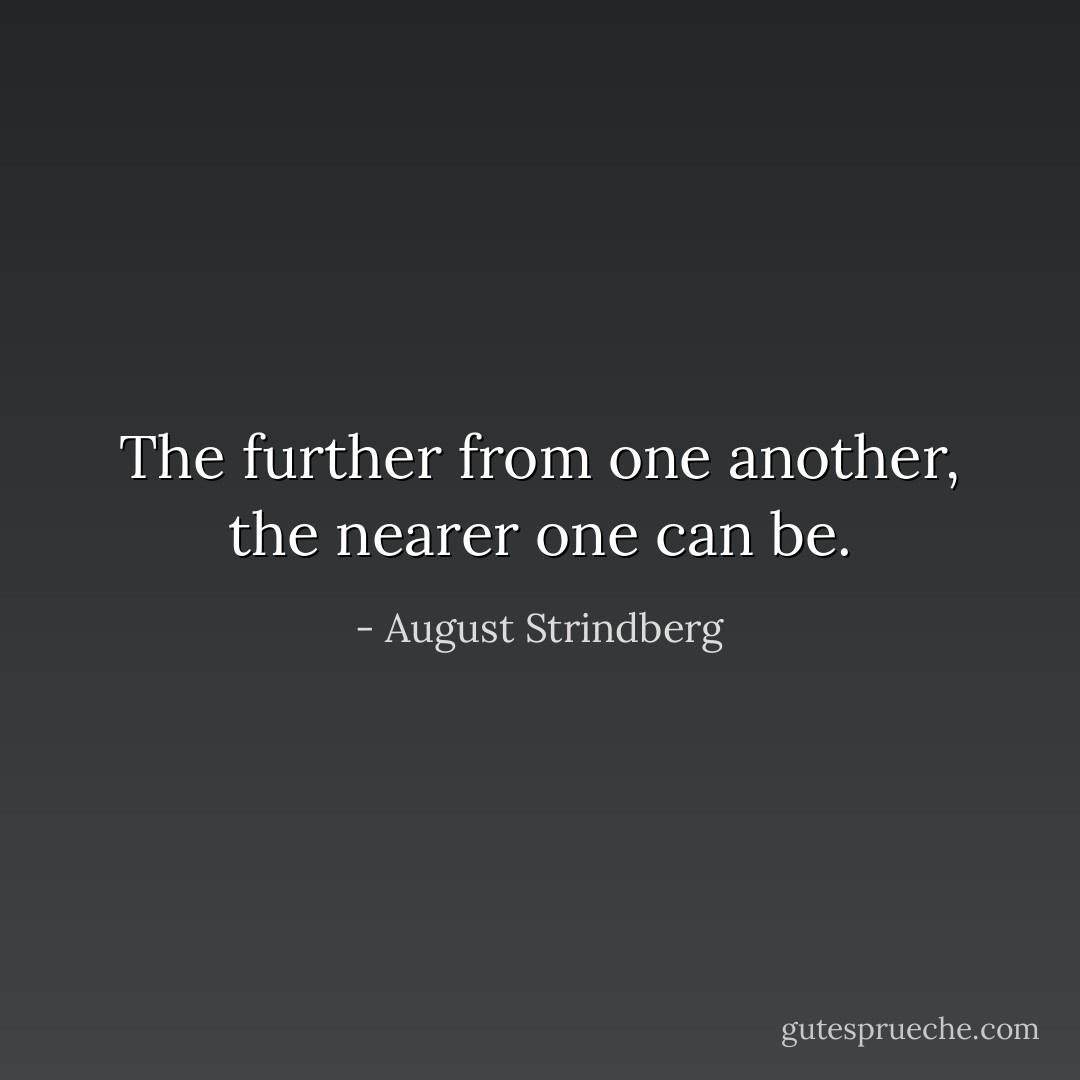 The further from one another, the nearer one can be. - August Strindberg