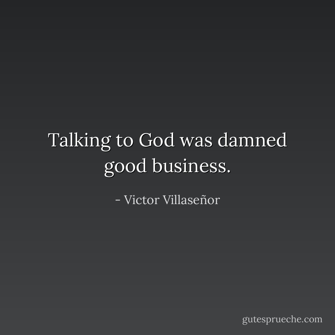 Talking to God was damned good business. - Victor Villaseñor
