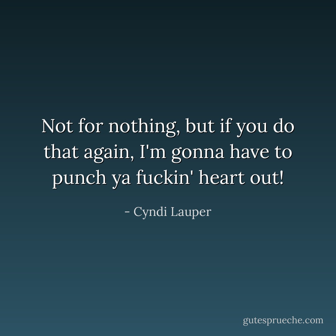 Not for nothing, but if you do that again, I'm gonna have to punch ya fuckin' heart out! - Cyndi Lauper