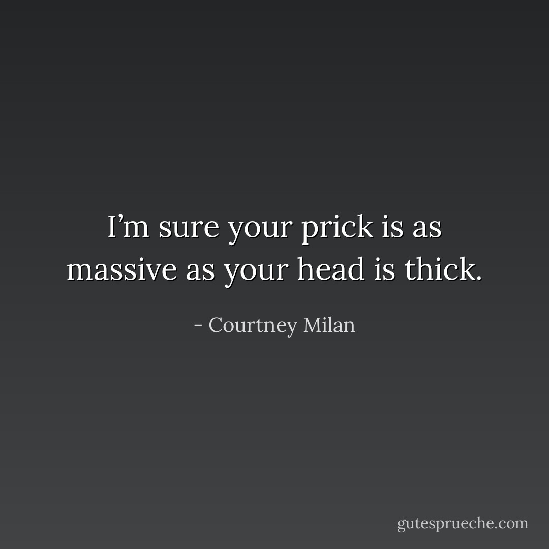 I’m sure your prick is as massive as your head is thick. - Courtney Milan