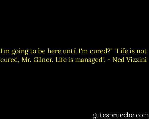 I'm going to be here until I'm cured?"<br />"Life is not cured, Mr. Gilner. Life is managed". - Ned Vizzini