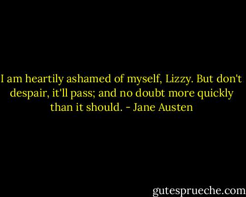 I am heartily ashamed of myself, Lizzy. But don't despair, it'll pass; and no doubt more quickly than it should. - Jane Austen