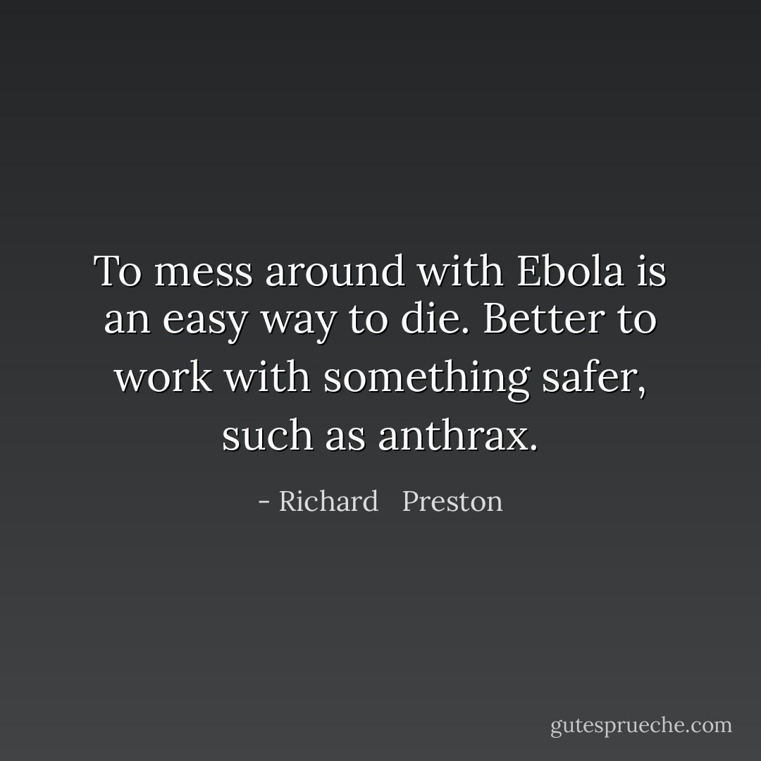 To mess around with Ebola is an easy way to die. Better to work with something safer, such as anthrax. - Richard   Preston