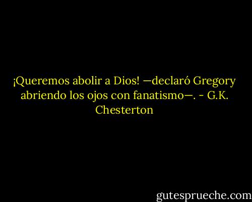¡Queremos abolir a Dios! —declaró Gregory abriendo los ojos con fanatismo—. - G.K. Chesterton