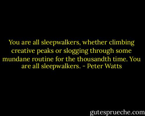 You are all sleepwalkers, whether climbing creative peaks or slogging through some mundane routine for the thousandth time. You are all sleepwalkers. - Peter Watts