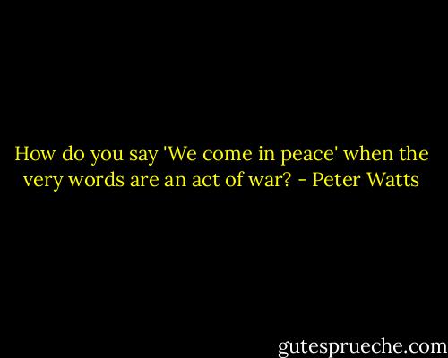 How do you say 'We come in peace' when the very words are an act of war? - Peter Watts