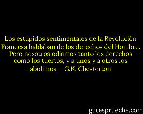 Los estúpidos sentimentales de la Revolución Francesa hablaban de los derechos del Hombre. Pero nosotros odiamos tanto los derechos como los tuertos, y a unos y a otros los abolimos. - G.K. Chesterton