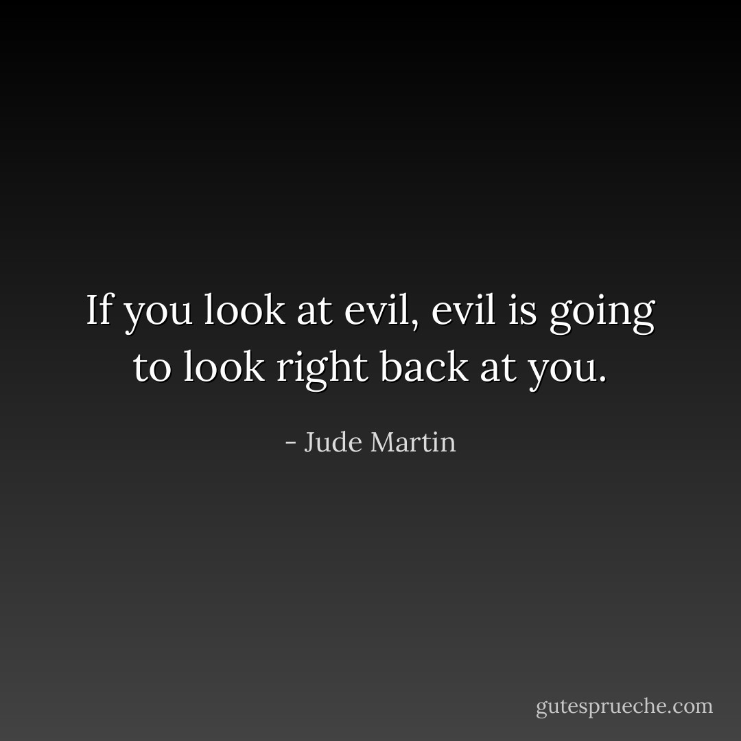 If you look at evil, evil is going to look right back at you. - Jude Martin